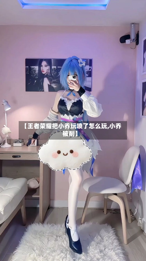 【王者荣耀把小乔玩喷了怎么玩,小乔被削】-第2张图片