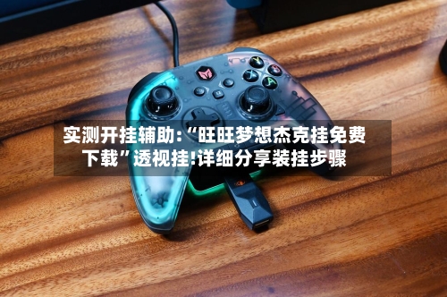 实测开挂辅助:“旺旺梦想杰克挂免费下载”透视挂!详细分享装挂步骤-第3张图片