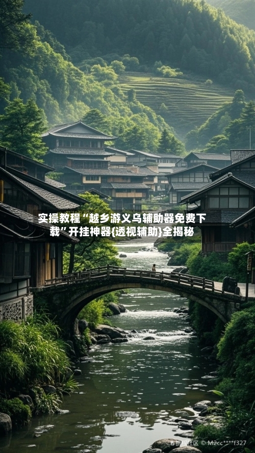 实操教程“越乡游义乌辅助器免费下载”开挂神器{透视辅助}全揭秘-第3张图片