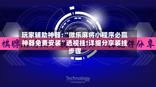 玩家辅助神器:“微乐麻将小程序必赢神器免费安装	”透视挂!详细分享装挂步骤-第2张图片