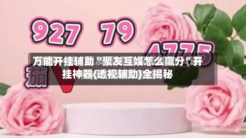 万能开挂辅助“聚友互娱怎么赢分	”开挂神器{透视辅助}全揭秘-第2张图片