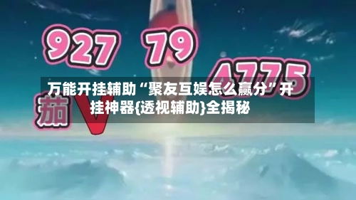 万能开挂辅助“聚友互娱怎么赢分”开挂神器{透视辅助}全揭秘-第1张图片