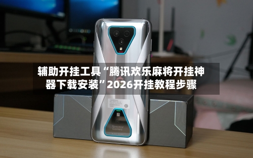 辅助开挂工具“腾讯欢乐麻将开挂神器下载安装”2026开挂教程步骤-第3张图片