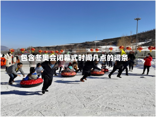 包含冬奥会闭幕式时间几点的词条-第1张图片