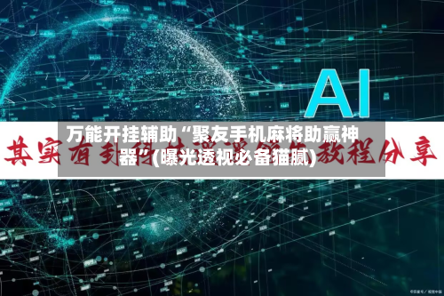 万能开挂辅助“聚友手机麻将助赢神器”(曝光透视必备猫腻)-第2张图片