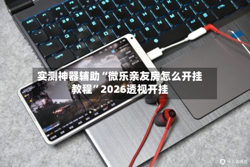 实测神器辅助“微乐亲友房怎么开挂教程”2026透视开挂-第1张图片