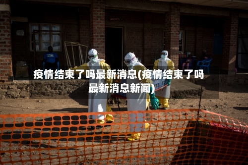 疫情结束了吗最新消息(疫情结束了吗最新消息新闻)-第1张图片