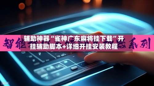 辅助神器“雀神广东麻将挂下载”开挂辅助脚本+详细开挂安装教程-第2张图片