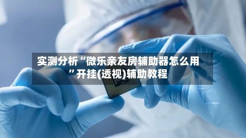 实测分析“微乐亲友房辅助器怎么用”开挂(透视)辅助教程-第1张图片