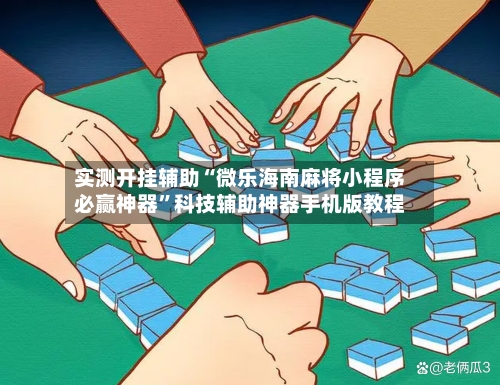 实测开挂辅助“微乐海南麻将小程序必赢神器”科技辅助神器手机版教程-第1张图片