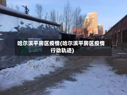 哈尔滨平房区疫情(哈尔滨平房区疫情行动轨迹)-第2张图片