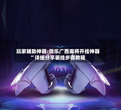 玩家辅助神器:微乐广西麻将开挂神器”详细分享装挂步骤教程-第3张图片