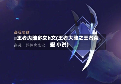 王者大陆多女h文(王者大陆之王者荣耀 小说)-第1张图片