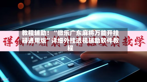 教程辅助！“微乐广东麻将万能开挂器通用版	”详细外挂透视辅助软件教程-第1张图片