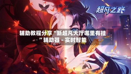 辅助教程分享“新超凡大厅哪里有挂”辅助器 - 实时智能-第1张图片
