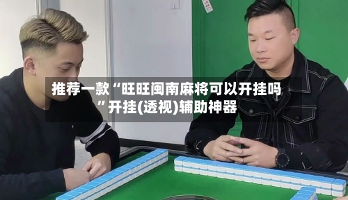 推荐一款“旺旺闽南麻将可以开挂吗”开挂(透视)辅助神器-第1张图片