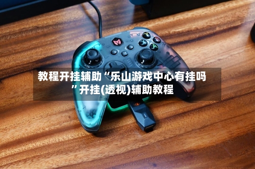 教程开挂辅助“乐山游戏中心有挂吗”开挂(透视)辅助教程-第1张图片