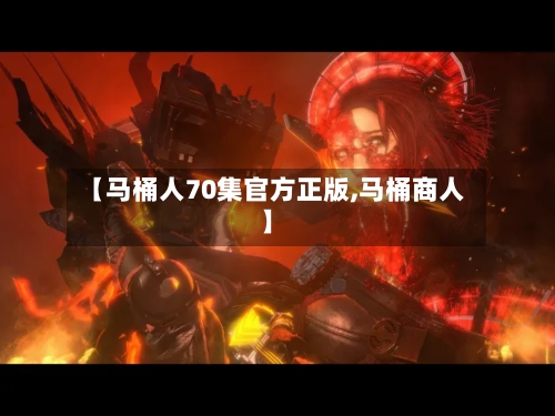 【马桶人70集官方正版,马桶商人】-第3张图片