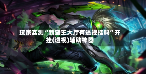 玩家实测“新蛮王大厅有透视挂吗”开挂(透视)辅助神器-第1张图片