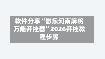 软件分享“微乐河南麻将万能开挂器	”2026开挂教程步骤-第3张图片