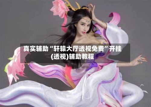 真实辅助“轩辕大厅透视免费	”开挂(透视)辅助教程-第2张图片