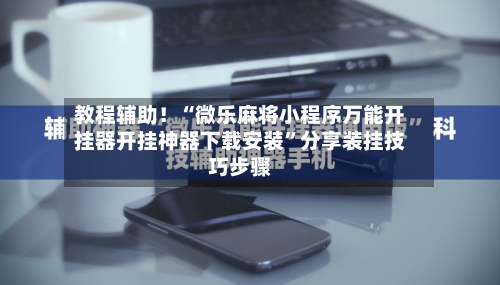 教程辅助！“微乐麻将小程序万能开挂器开挂神器下载安装”分享装挂技巧步骤-第1张图片