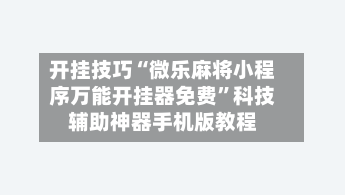 开挂技巧“微乐麻将小程序万能开挂器免费”科技辅助神器手机版教程-第2张图片