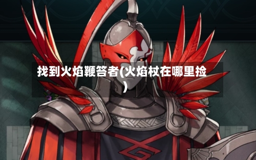 找到火焰鞭笞者(火焰杖在哪里捡)-第1张图片