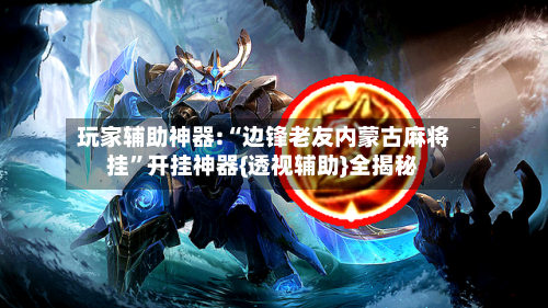 玩家辅助神器:“边锋老友内蒙古麻将挂”开挂神器{透视辅助}全揭秘-第1张图片