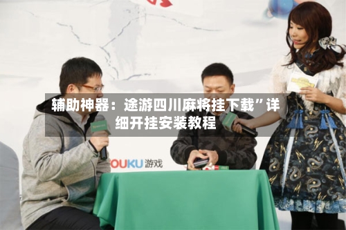 辅助神器：途游四川麻将挂下载”详细开挂安装教程-第2张图片