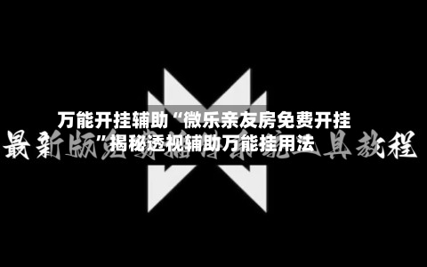 万能开挂辅助“微乐亲友房免费开挂	”揭秘透视辅助万能挂用法-第3张图片