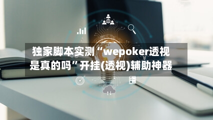独家脚本实测“wepoker透视是真的吗”开挂(透视)辅助神器-第1张图片