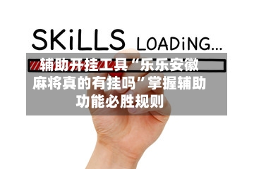 辅助开挂工具“乐乐安徽麻将真的有挂吗”掌握辅助功能必胜规则-第1张图片