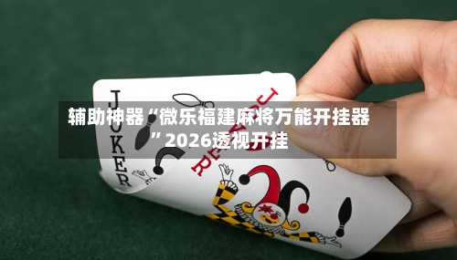 辅助神器“微乐福建麻将万能开挂器”2026透视开挂-第2张图片