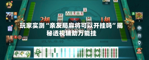 玩家实测“亲友局麻将可以开挂吗”揭秘透视辅助万能挂-第1张图片