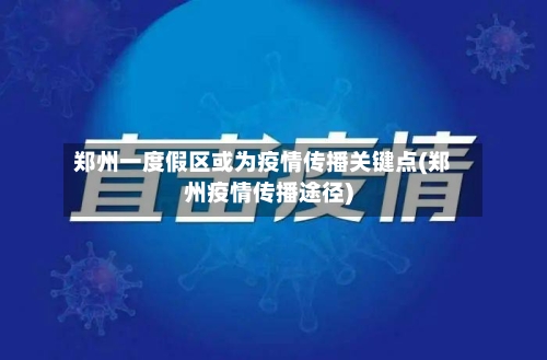 郑州一度假区或为疫情传播关键点(郑州疫情传播途径)-第1张图片