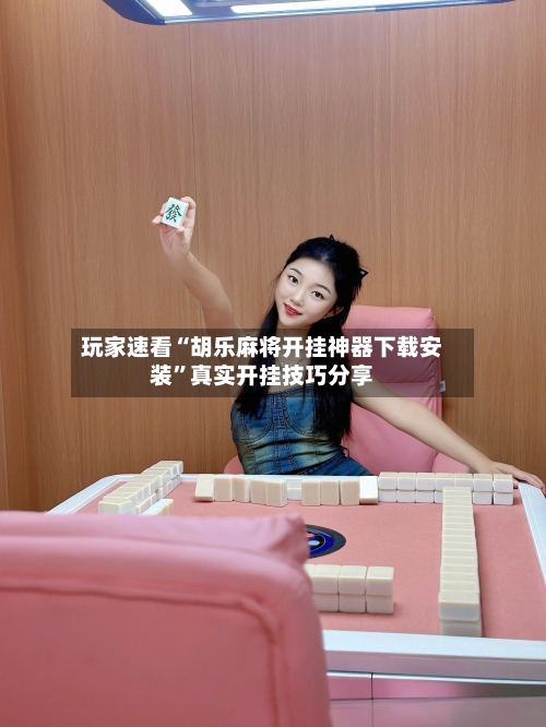 玩家速看“胡乐麻将开挂神器下载安装	”真实开挂技巧分享-第2张图片