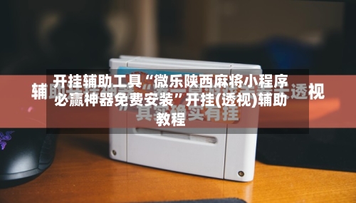 开挂辅助工具“微乐陕西麻将小程序必赢神器免费安装”开挂(透视)辅助教程-第1张图片