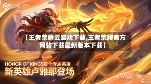 【王者荣耀云游戏下载,王者荣耀官方网站下载最新版本下载】-第2张图片