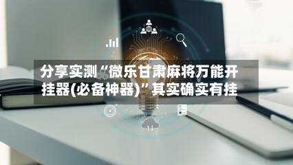 分享实测“微乐甘肃麻将万能开挂器(必备神器)”其实确实有挂-第2张图片