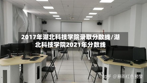 2017年湖北科技学院录取分数线/湖北科技学院2021年分数线-第1张图片