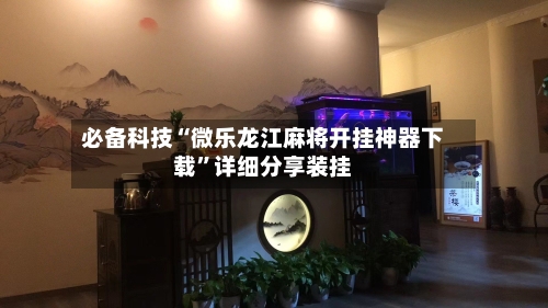 必备科技“微乐龙江麻将开挂神器下载”详细分享装挂-第2张图片