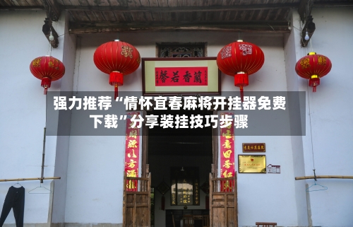 强力推荐“情怀宜春麻将开挂器免费下载	”分享装挂技巧步骤-第1张图片