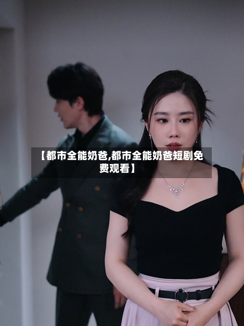 【都市全能奶爸,都市全能奶爸短剧免费观看】-第1张图片