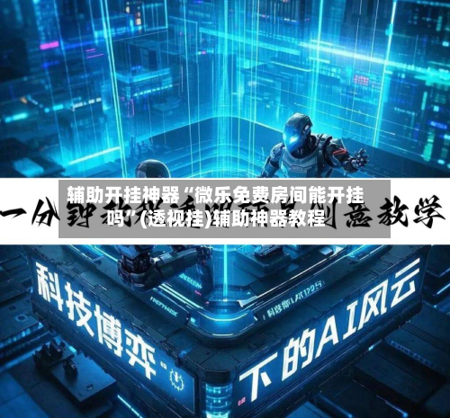 辅助开挂神器“微乐免费房间能开挂吗	”(透视挂)辅助神器教程-第2张图片