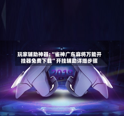 玩家辅助神器:“雀神广东麻将万能开挂器免费下载”开挂辅助详细步骤-第1张图片