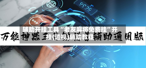 辅助开挂工具“老友麻将免费挂”开挂(透视)辅助教程-第3张图片