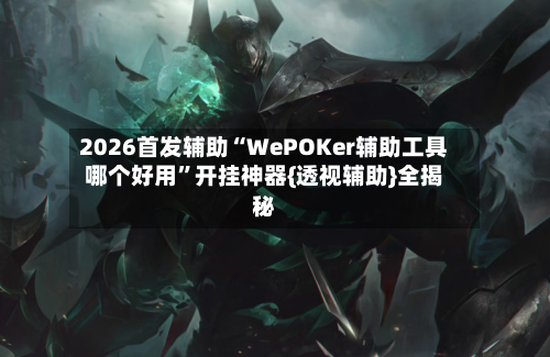 2026首发辅助“WePOKer辅助工具哪个好用	”开挂神器{透视辅助}全揭秘-第2张图片