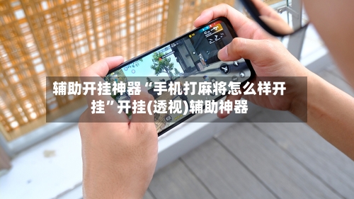 辅助开挂神器“手机打麻将怎么样开挂	”开挂(透视)辅助神器-第1张图片