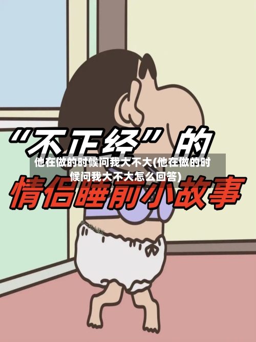 他在做的时候问我大不大(他在做的时候问我大不大怎么回答)-第2张图片